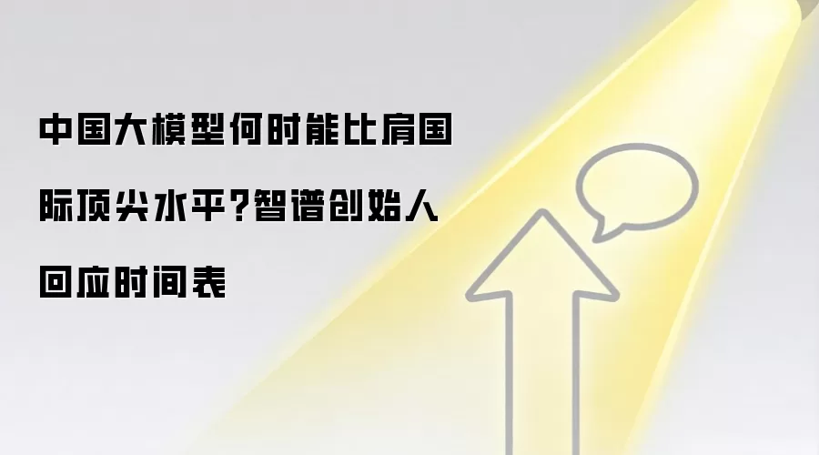 中国大模型何时能比肩国际顶尖水平？智谱创始人回应时间表