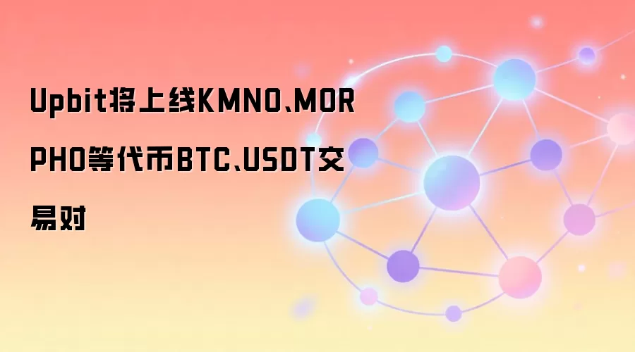 Upbit将上线KMNO、MORPHO等代币BTC、USDT交易对