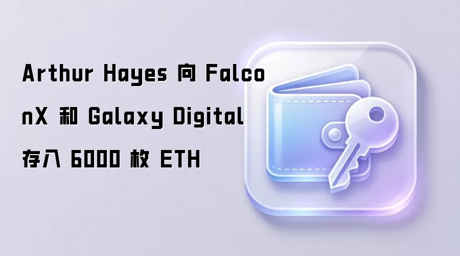 Arthur Hayes 向 FalconX 和 Galaxy Digital 存入 6000 枚 ETH