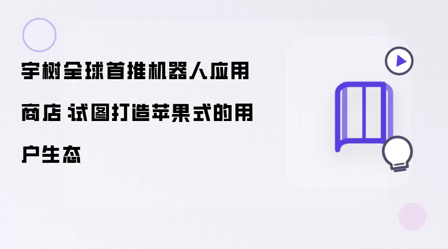 宇树全球首推机器人应用商店：试图打造苹果式的用户生态