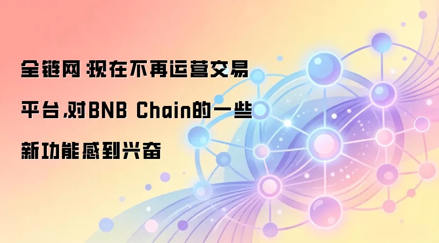 全链网：现在不再运营交易平台，对BNB Chain的一些新功能感到兴奋