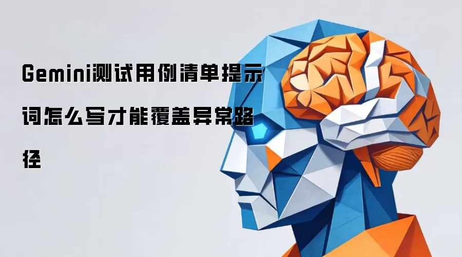 Gemini测试用例清单提示词怎么写才能覆盖异常路径