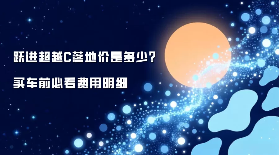 跃进超越C落地价是多少？买车前必看费用明细