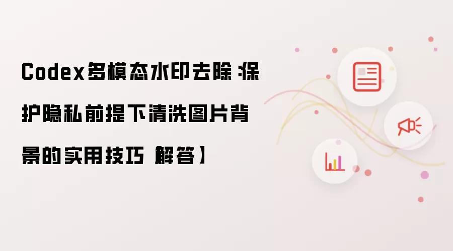 Codex多模态水印去除：保护隐私前提下清洗图片背景的实用技巧【解答】