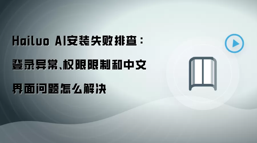 Hailuo AI安装失败排查:登录异常、权限限制和中文界面问题怎么解决