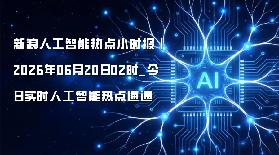 新浪人工智能热点小时报丨2026年06月20日02时_今日实时人工智能热点速递