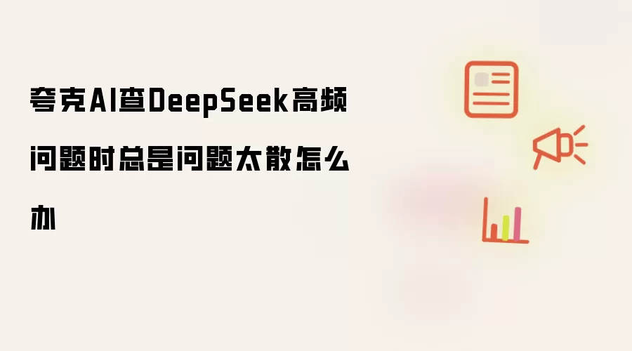 夸克AI查DeepSeek高频问题时总是问题太散怎么办