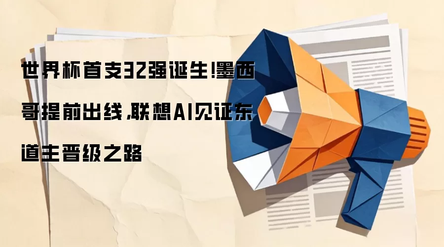 世界杯首支32强诞生！墨西哥提前出线，联想AI见证东道主晋级之路