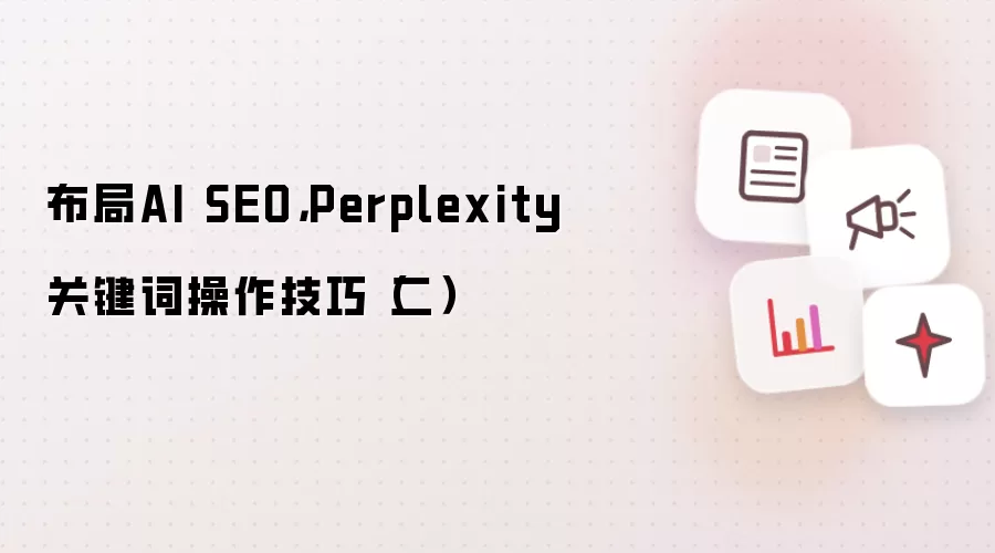 布局AI SEO，Perplexity关键词操作技巧（二）