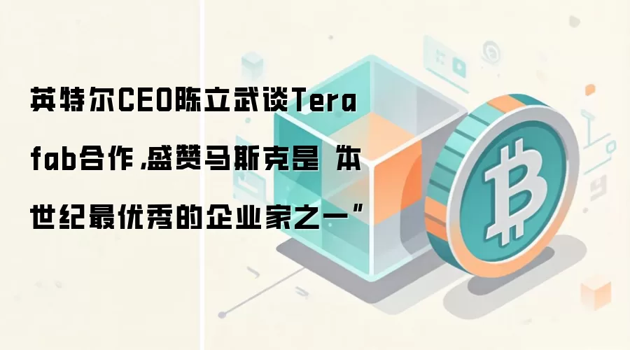英特尔CEO陈立武谈Terafab合作，盛赞马斯克是“本世纪最优秀的企业家之一”
