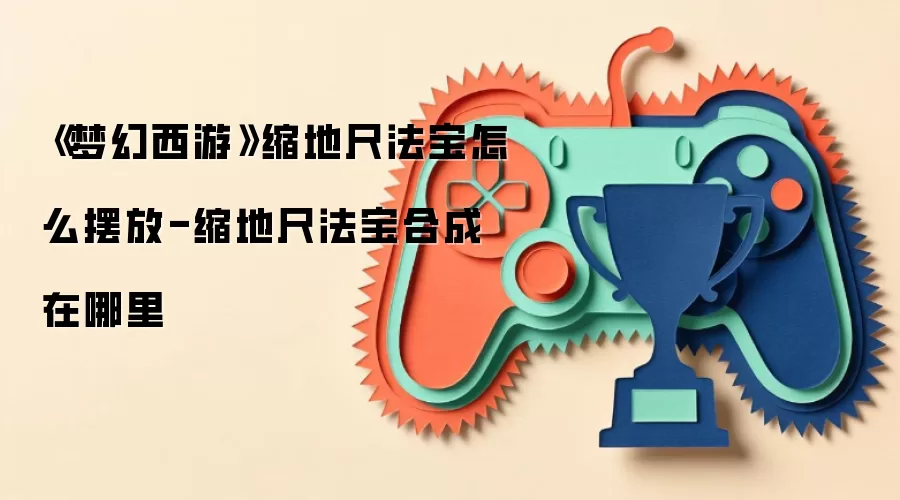 《梦幻西游》缩地尺法宝怎么摆放-缩地尺法宝合成在哪里