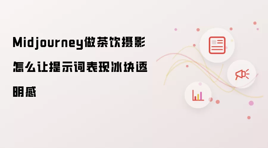 Midjourney做茶饮摄影怎么让提示词表现冰块透明感