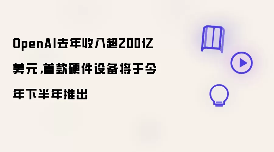 OpenAI去年收入超200亿美元，首款硬件设备将于今年下半年推出