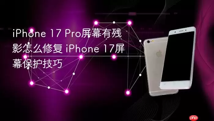iPhone 17 Pro屏幕有残影怎么修复 iPhone 17屏幕保护技巧