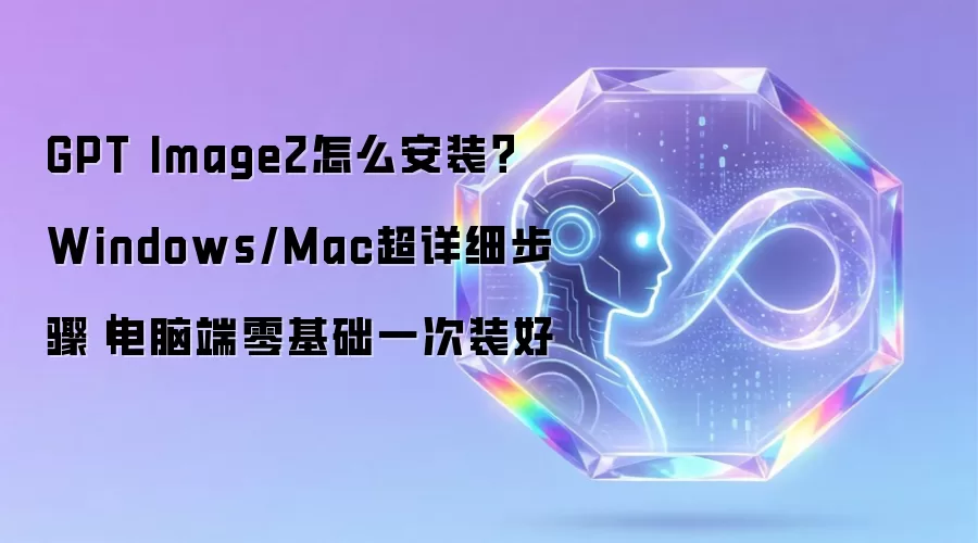 GPT Image2怎么安装？Windows/Mac超详细步骤｜电脑端零基础一次装好