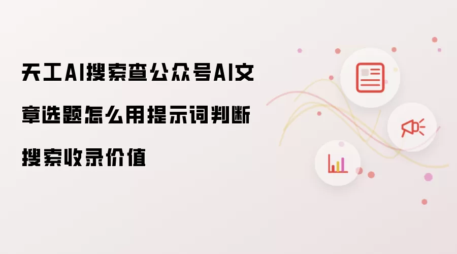 天工AI搜索查公众号AI文章选题怎么用提示词判断搜索收录价值