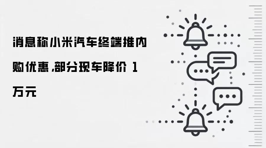 消息称小米汽车终端推内购优惠，部分现车降价 1 万元