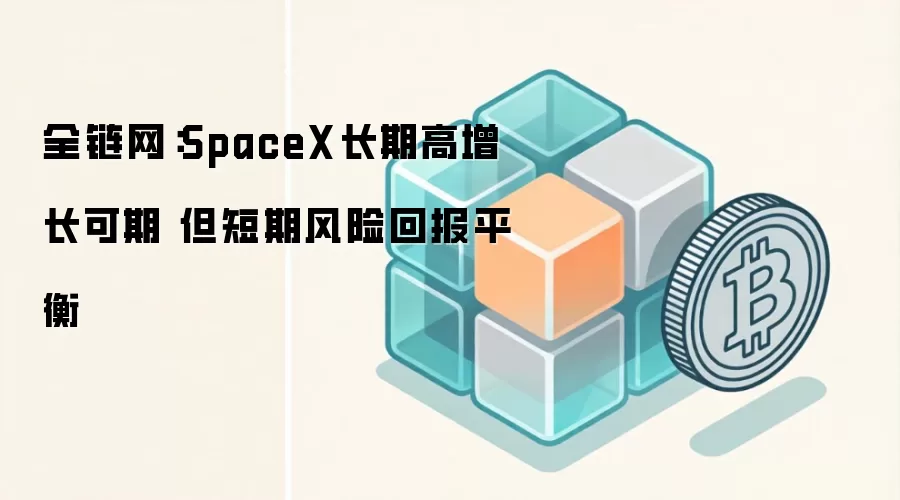 全链网：SpaceX长期高增长可期 但短期风险回报平衡