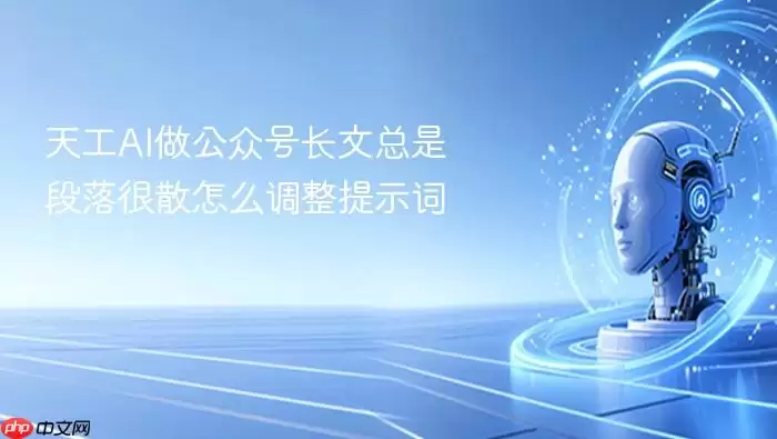 天工AI做公众号长文总是段落很散怎么调整提示词