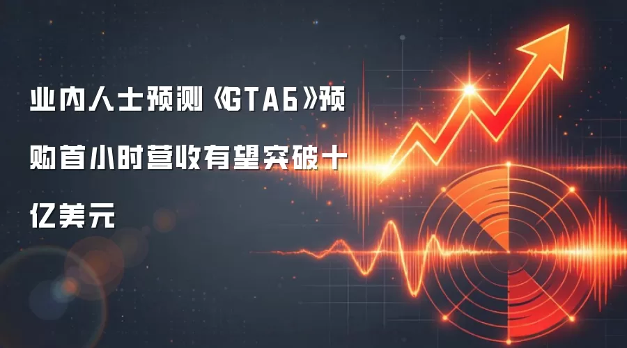 业内人士预测《GTA6》预购首小时营收有望突破十亿美元