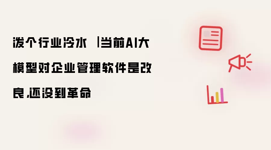 泼个行业冷水 | 当前AI大模型对企业管理软件是改良,还没到革命