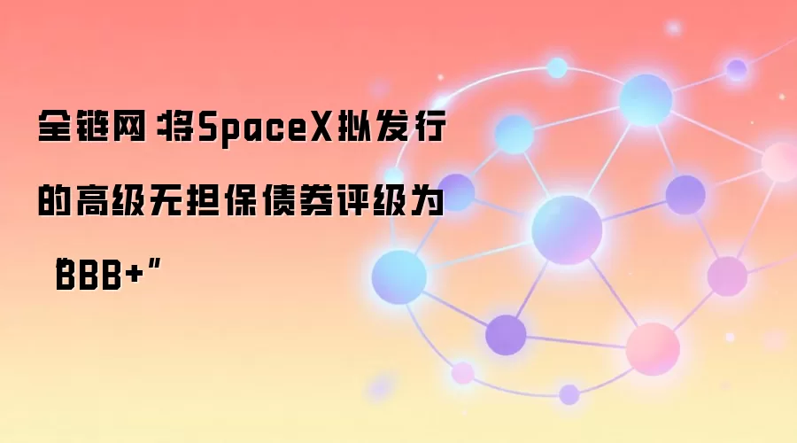 全链网:将SpaceX拟发行的高级无担保债券评级为“BBB+”
