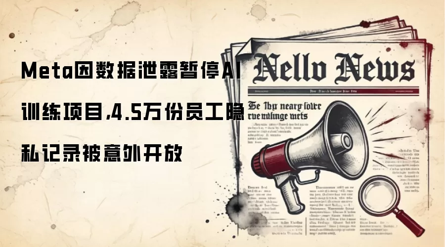 Meta因数据泄露暂停AI训练项目，4.5万份员工隐私记录被意外开放