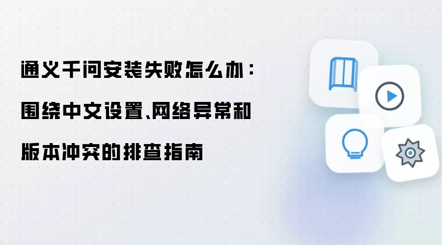 通义千问安装失败怎么办：围绕中文设置、网络异常和版本冲突的排查指南