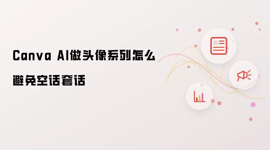 Canva AI做头像系列怎么避免空话套话