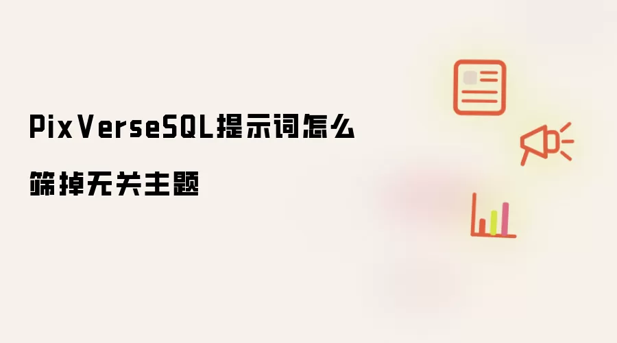 PixVerseSQL提示词怎么筛掉无关主题
