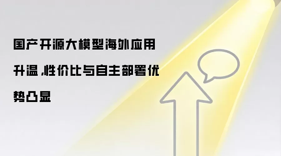 国产开源大模型海外应用升温,性价比与自主部署优势凸显