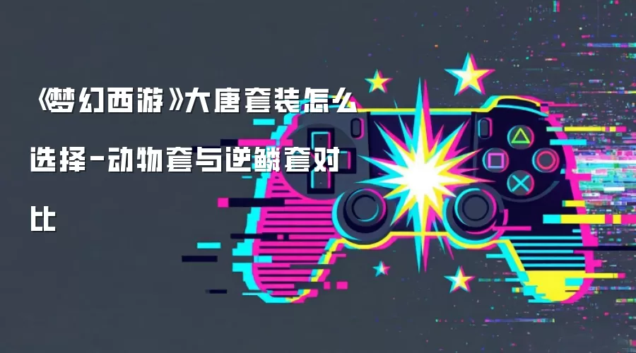 《梦幻西游》大唐套装怎么选择-动物套与逆鳞套对比