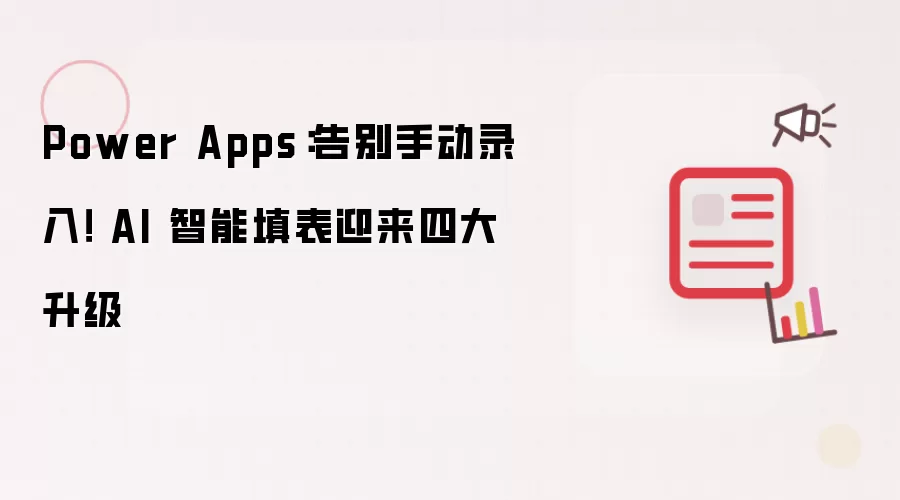 Power Apps:告别手动录入! AI 智能填表迎来四大升级