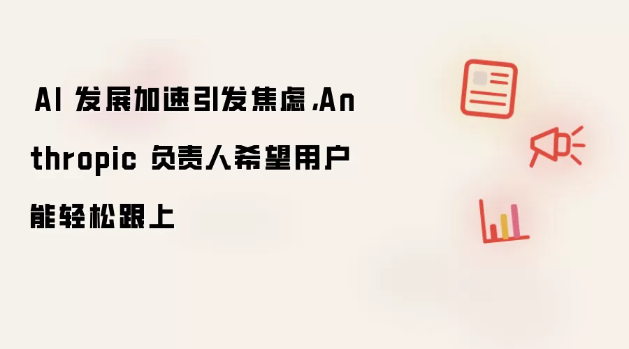 ​AI 发展加速引发焦虑，Anthropic 负责人希望用户能轻松跟上