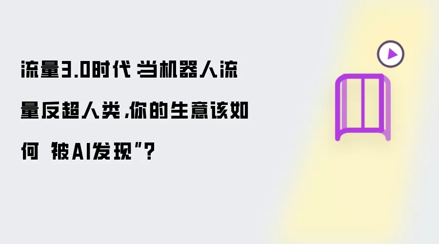 流量3.0时代：当机器人流量反超人类，你的生意该如何“被AI发现”？