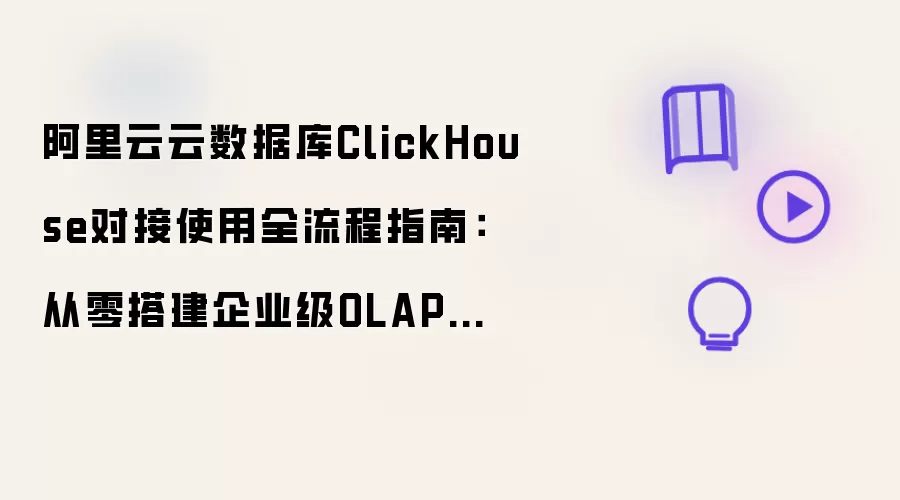 阿里云云数据库ClickHouse对接使用全流程指南：从零搭建企业级OLAP分析引擎