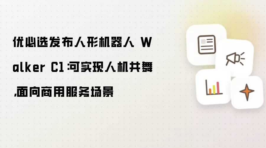 优必选发布人形机器人 Walker C1：可实现人机共舞，面向商用服务场景