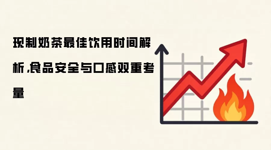现制奶茶最佳饮用时间解析，食品安全与口感双重考量