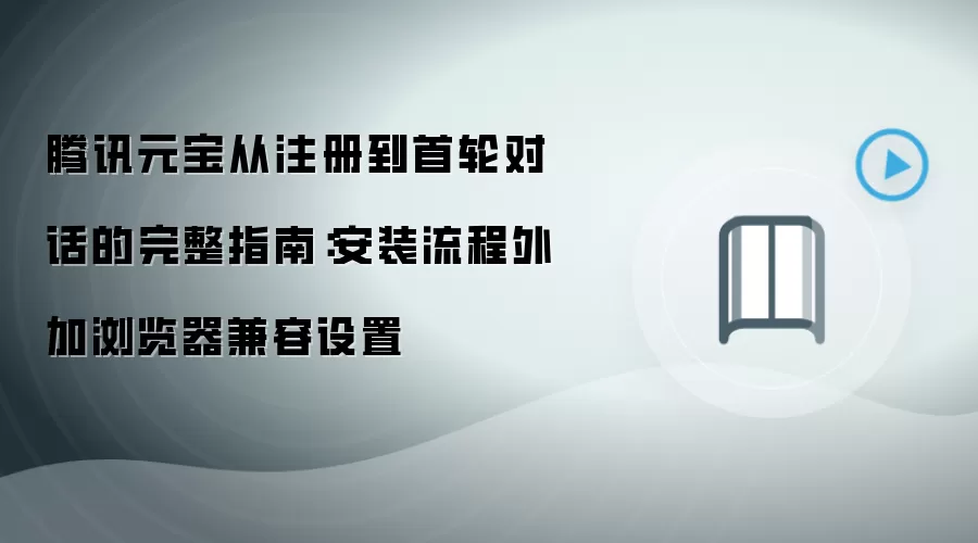 腾讯元宝从注册到首轮对话的完整指南:安装流程外加浏览器兼容设置
