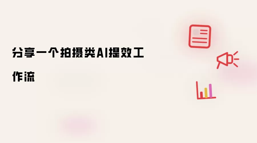 分享一个拍摄类AI提效工作流