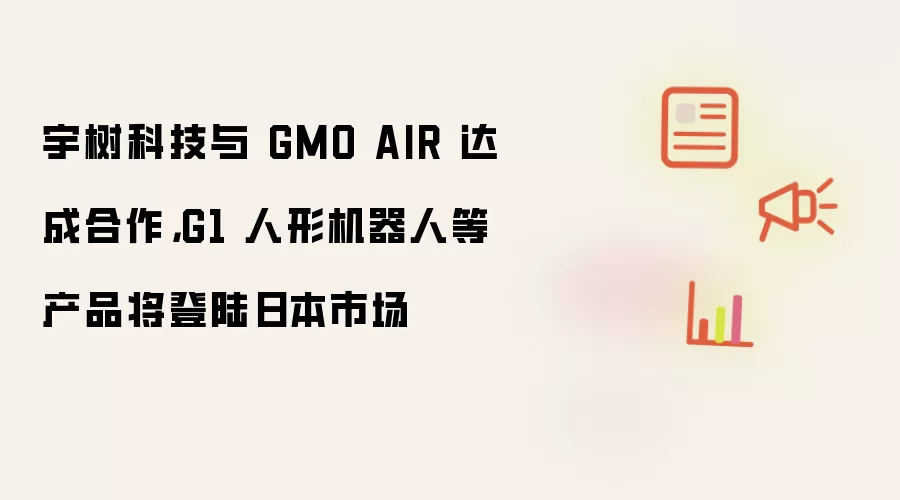 宇树科技与 GMO AIR 达成合作，G1 人形机器人等产品将登陆日本市场