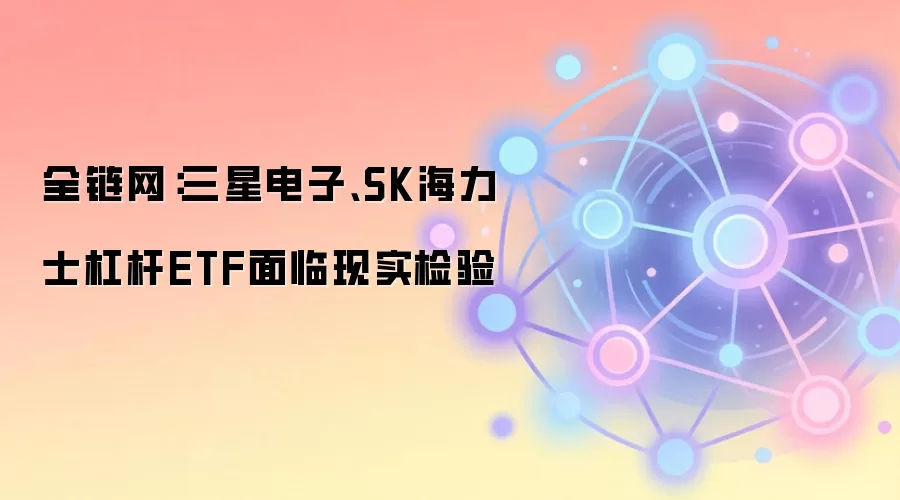 全链网：三星电子、SK海力士杠杆ETF面临现实检验