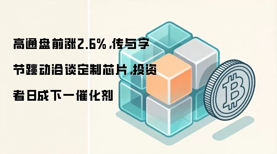 高通盘前涨2.6%，传与字节跳动洽谈定制芯片，投资者日成下一催化剂