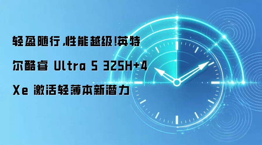 轻盈随行，性能越级！英特尔酷睿 Ultra 5 325H+4Xe 激活轻薄本新潜力
