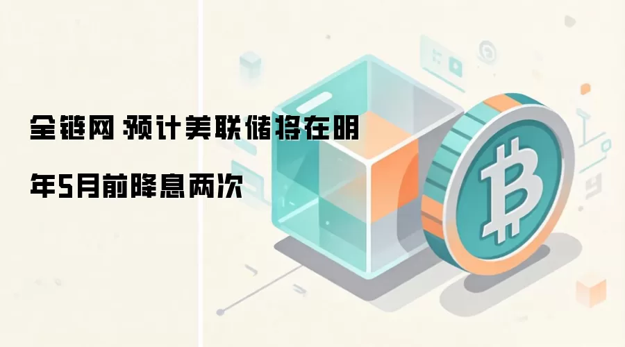 全链网：预计美联储将在明年5月前降息两次