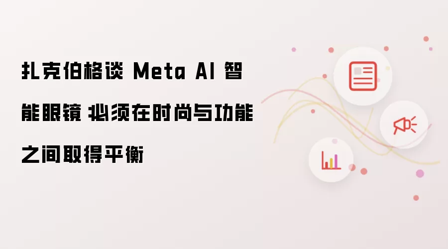 扎克伯格谈 Meta AI 智能眼镜:必须在时尚与功能之间取得平衡