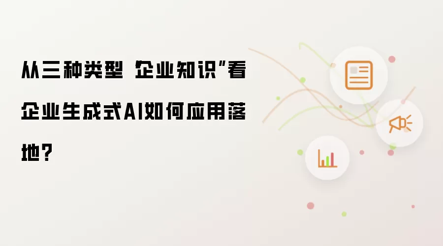 从三种类型“企业知识”看企业生成式AI如何应用落地？