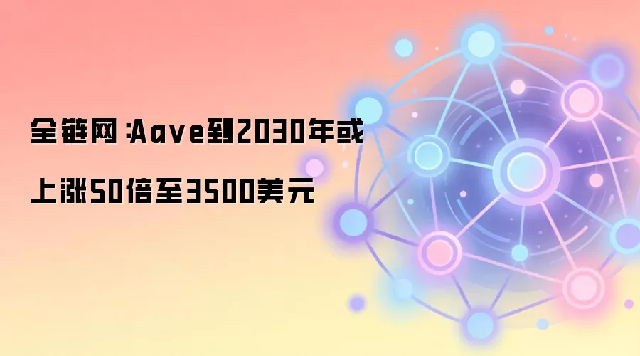 全链网：Aa ve到2030年或上涨50倍至3500美元