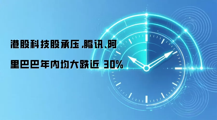 港股科技股承压，腾讯、阿里巴巴年内均大跌近 30%