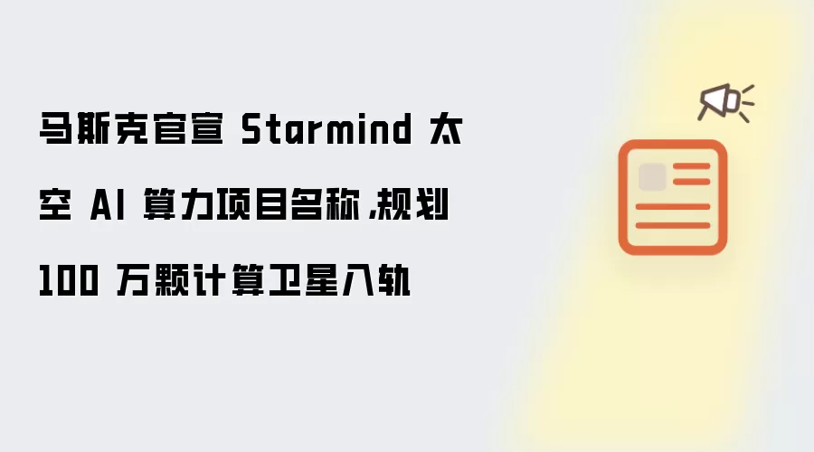 马斯克官宣 Starmind 太空 AI 算力项目名称,规划 100 万颗计算卫星入轨